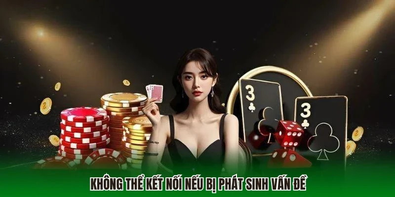 Không thể kết nối nếu bị phát sinh vấn đề